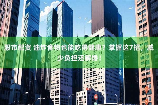 股市配资 油炸食物也能吃得健康？掌握这7招，减少负担还解馋！