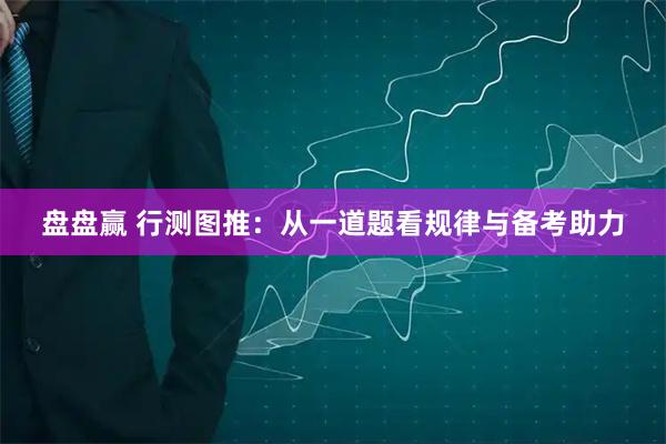 盘盘赢 行测图推：从一道题看规律与备考助力