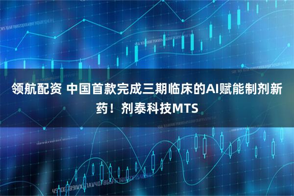 领航配资 中国首款完成三期临床的AI赋能制剂新药！剂泰科技MTS