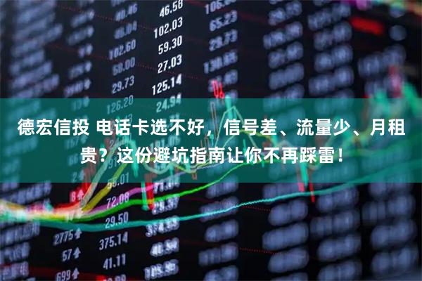 德宏信投 电话卡选不好，信号差、流量少、月租贵？这份避坑指南让你不再踩雷！