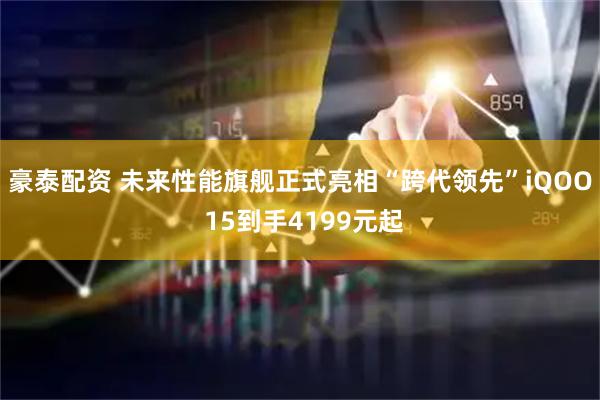 豪泰配资 未来性能旗舰正式亮相“跨代领先”iQOO 15到手4199元起