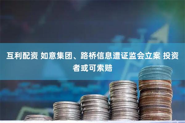 互利配资 如意集团、路桥信息遭证监会立案 投资者或可索赔