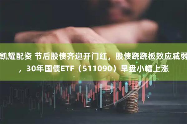 凯耀配资 节后股债齐迎开门红，股债跷跷板效应减弱，30年国债ETF（511090）早盘小幅上涨