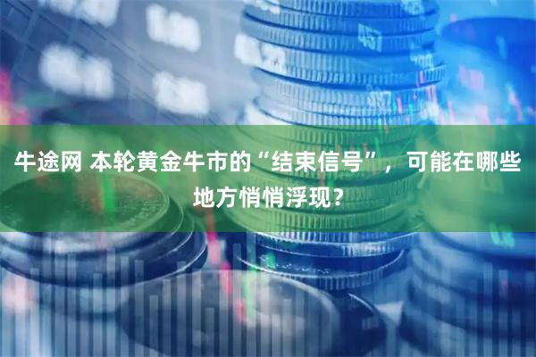 牛途网 本轮黄金牛市的“结束信号”，可能在哪些地方悄悄浮现？