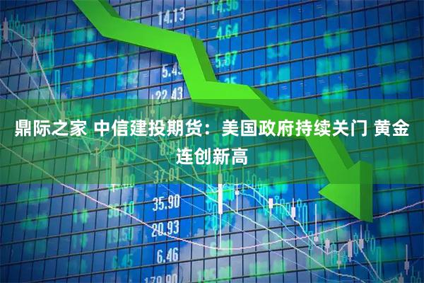 鼎际之家 中信建投期货：美国政府持续关门 黄金连创新高