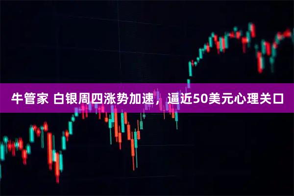 牛管家 白银周四涨势加速，逼近50美元心理关口