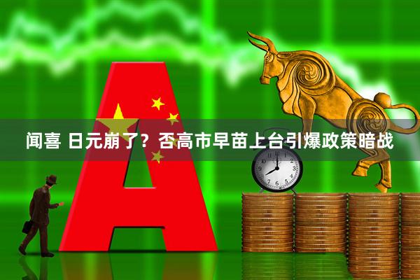 闻喜 日元崩了？否高市早苗上台引爆政策暗战