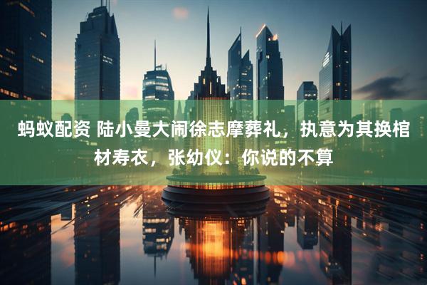蚂蚁配资 陆小曼大闹徐志摩葬礼，执意为其换棺材寿衣，张幼仪：你说的不算