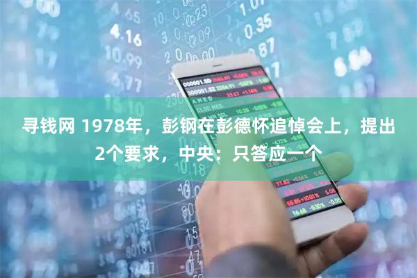 寻钱网 1978年，彭钢在彭德怀追悼会上，提出2个要求，中央：只答应一个