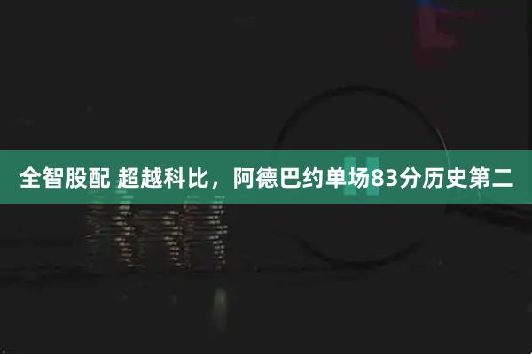 全智股配 超越科比，阿德巴约单场83分历史第二