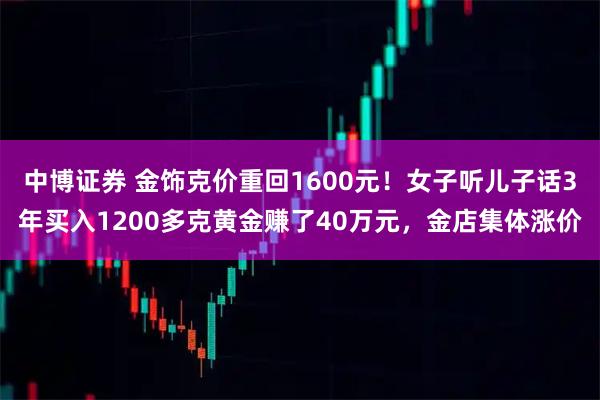 中博证券 金饰克价重回1600元！女子听儿子话3年买入1200多克黄金赚了40万元，金店集体涨价