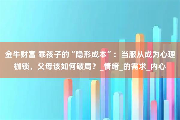 金牛财富 乖孩子的“隐形成本”：当服从成为心理枷锁，父母该如何破局？_情绪_的需求_内心