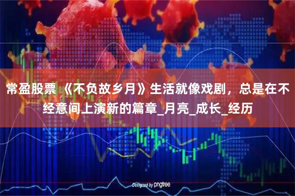 常盈股票 《不负故乡月》生活就像戏剧，总是在不经意间上演新的篇章_月亮_成长_经历