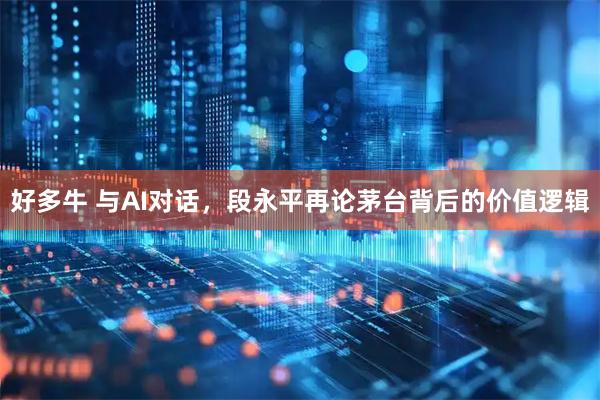 好多牛 与AI对话，段永平再论茅台背后的价值逻辑