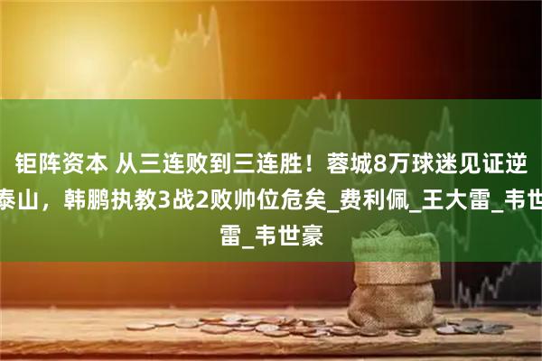 钜阵资本 从三连败到三连胜！蓉城8万球迷见证逆袭泰山，韩鹏执教3战2败帅位危矣_费利佩_王大雷_韦世豪