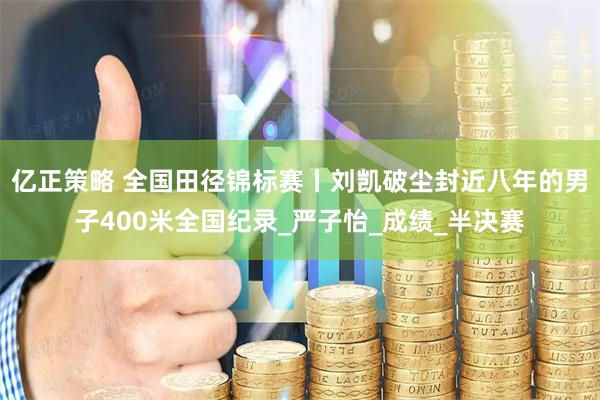 亿正策略 全国田径锦标赛丨刘凯破尘封近八年的男子400米全国纪录_严子怡_成绩_半决赛