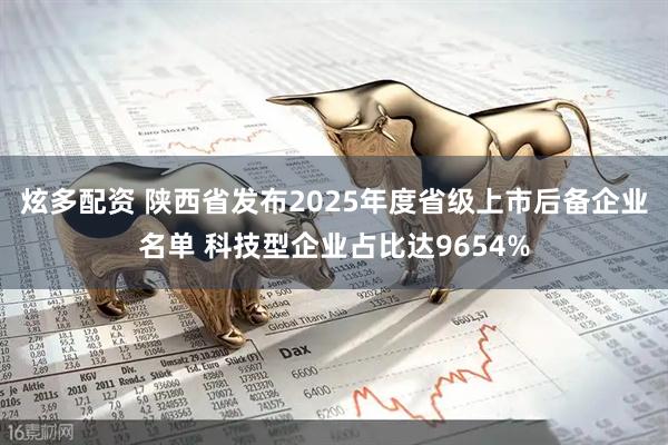 炫多配资 陕西省发布2025年度省级上市后备企业名单 科技型企业占比达9654%