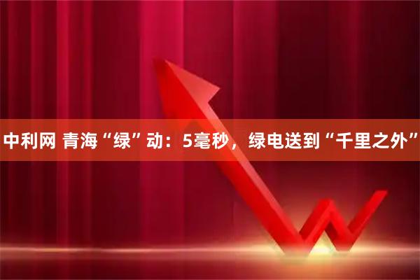 中利网 青海“绿”动：5毫秒，绿电送到“千里之外”