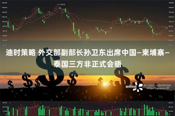 迪时策略 外交部副部长孙卫东出席中国—柬埔寨—泰国三方非正式会晤