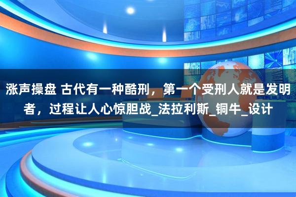 涨声操盘 古代有一种酷刑，第一个受刑人就是发明者，过程让人心惊胆战_法拉利斯_铜牛_设计