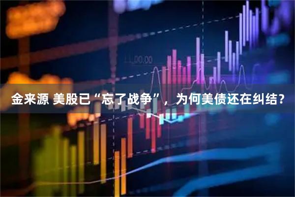 金来源 美股已“忘了战争”，为何美债还在纠结？