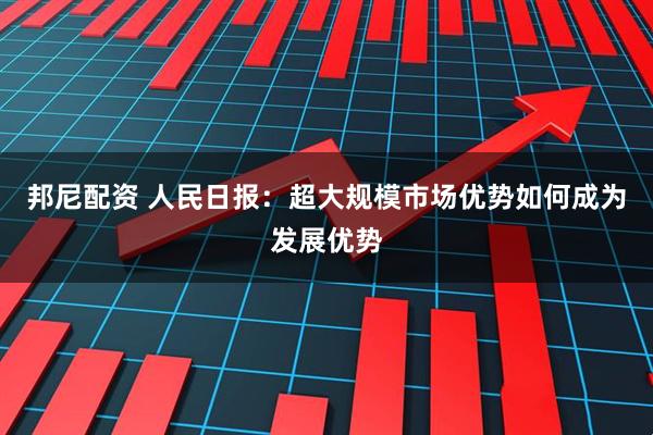 邦尼配资 人民日报：超大规模市场优势如何成为发展优势
