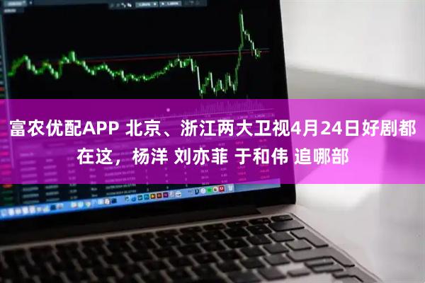 富农优配APP 北京、浙江两大卫视4月24日好剧都在这，杨洋 刘亦菲 于和伟 追哪部