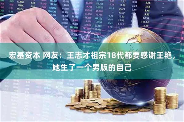 宏基资本 网友：王志才祖宗18代都要感谢王艳，她生了一个男版的自己