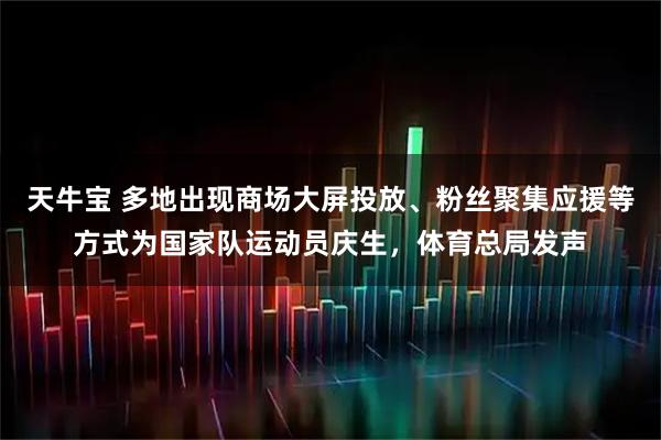 天牛宝 多地出现商场大屏投放、粉丝聚集应援等方式为国家队运动员庆生，体育总局发声