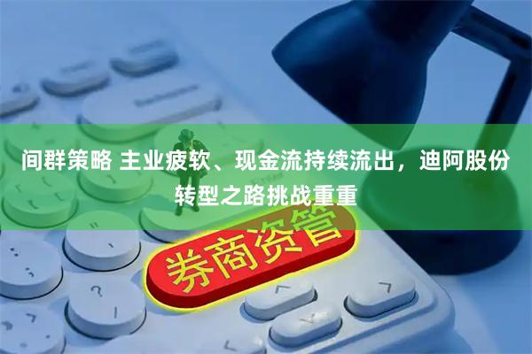 间群策略 主业疲软、现金流持续流出，迪阿股份转型之路挑战重重