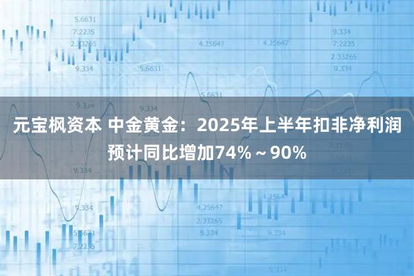 元宝枫资本 中金黄金：2025年上半年扣非净利润预计同比增加74%～90%