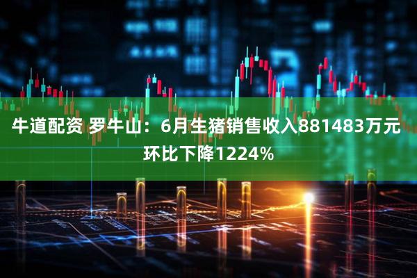 牛道配资 罗牛山：6月生猪销售收入881483万元 环比下降1224%
