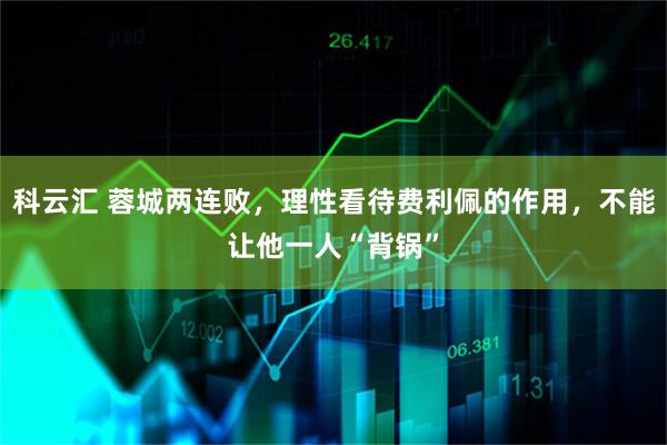科云汇 蓉城两连败，理性看待费利佩的作用，不能让他一人“背锅”