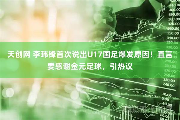 天创网 李玮锋首次说出U17国足爆发原因！直言要感谢金元足球，引热议