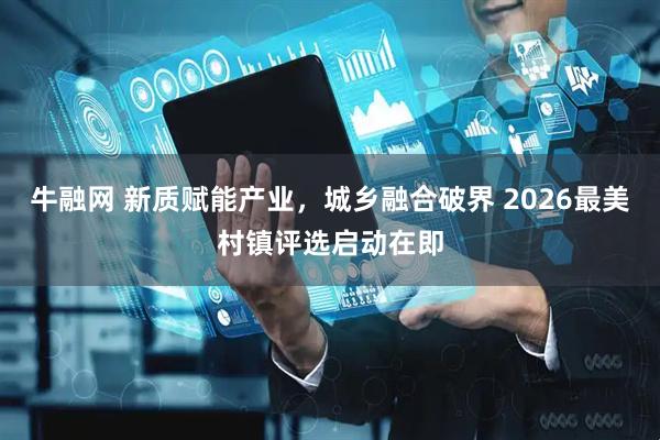 牛融网 新质赋能产业，城乡融合破界 2026最美村镇评选启动在即
