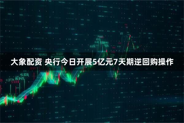 大象配资 央行今日开展5亿元7天期逆回购操作