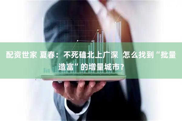 配资世家 夏春：不死磕北上广深  怎么找到“批量造富”的增量城市？