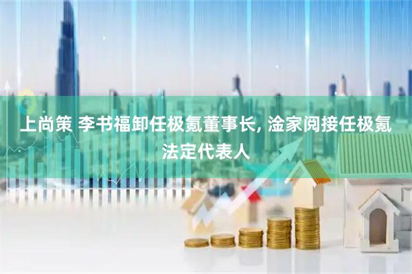 上尚策 李书福卸任极氪董事长, 淦家阅接任极氪法定代表人
