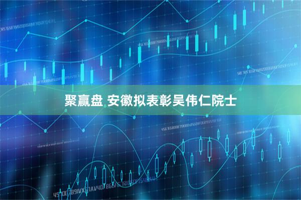 聚赢盘 安徽拟表彰吴伟仁院士