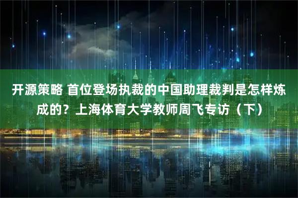开源策略 首位登场执裁的中国助理裁判是怎样炼成的？上海体育大学教师周飞专访（下）