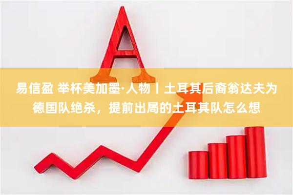 易信盈 举杯美加墨·人物丨土耳其后裔翁达夫为德国队绝杀，提前出局的土耳其队怎么想