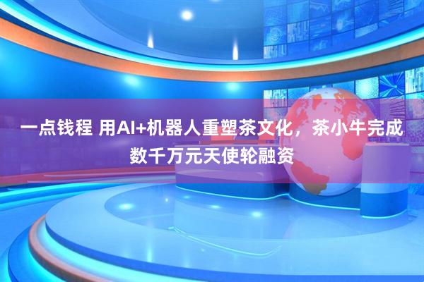 一点钱程 用AI+机器人重塑茶文化，茶小牛完成数千万元天使轮融资
