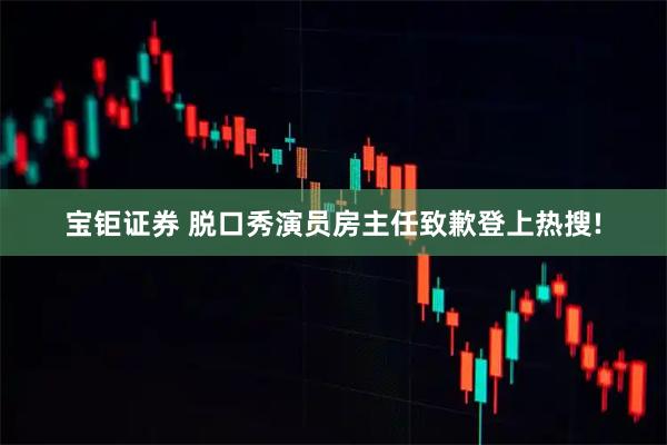 宝钜证券 脱口秀演员房主任致歉登上热搜!
