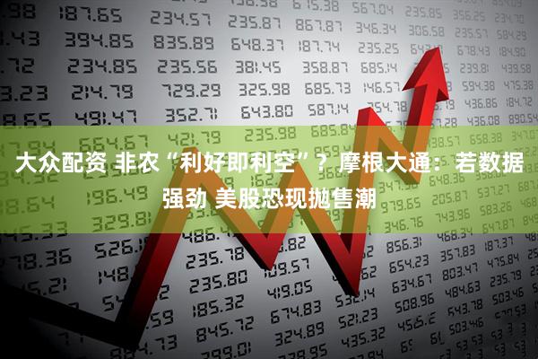 大众配资 非农“利好即利空”？摩根大通：若数据强劲 美股恐现拋售潮
