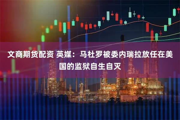 文商期货配资 英媒：马杜罗被委内瑞拉放任在美国的监狱自生自灭
