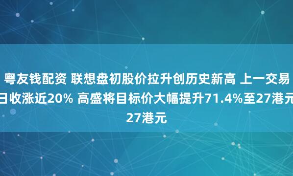 粤友钱配资 联想盘初股价拉升创历史新高 上一交易日收涨近20% 高盛将目标价大幅提升71.4%至27港元