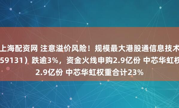 上海配资网 注意溢价风险！规模最大港股通信息技术ETF华宝（159131）跌逾3%，资金火线申购2.9亿份 中芯华虹权重合计23%